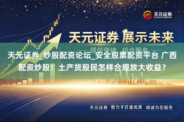 天元证券_炒股配资论坛_安全股票配资平台 广西配资炒股：土产货股民怎样合规放大收益？
