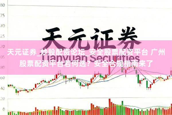 天元证券_炒股配资论坛_安全股票配资平台 广州股票配资平台若何选？安全合规指南来了