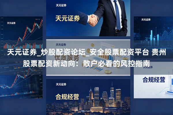 天元证券_炒股配资论坛_安全股票配资平台 贵州股票配资新动向：散户必看的风控指南