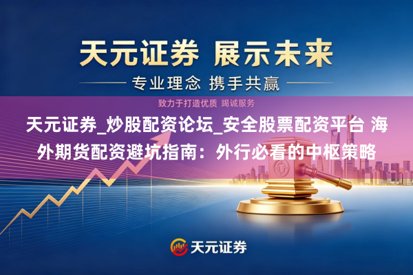 天元证券_炒股配资论坛_安全股票配资平台 海外期货配资避坑指南：外行必看的中枢策略