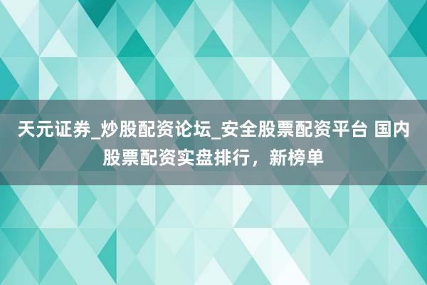 天元证券_炒股配资论坛_安全股票配资平台 国内股票配资实盘排行,新榜单