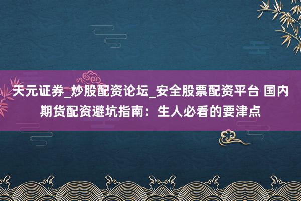 天元证券_炒股配资论坛_安全股票配资平台 国内期货配资避坑指南：生人必看的要津点