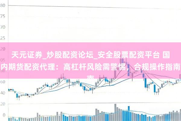天元证券_炒股配资论坛_安全股票配资平台 国内期货配资代理：高杠杆风险需警惕，合规操作指南