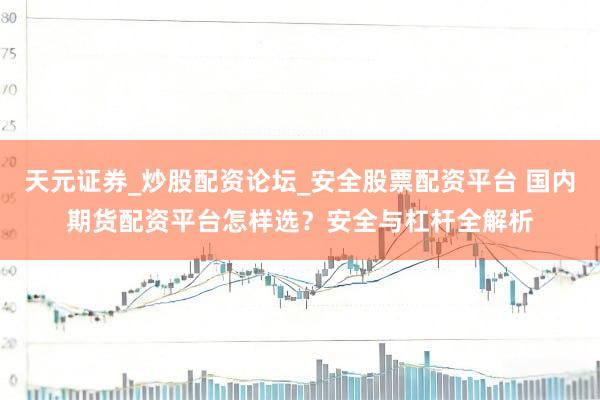 天元证券_炒股配资论坛_安全股票配资平台 国内期货配资平台怎样选?安全与杠杆全解析