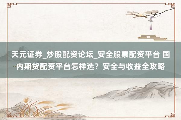 天元证券_炒股配资论坛_安全股票配资平台 国内期货配资平台怎样选？安全与收益全攻略