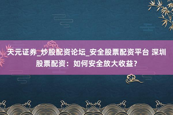 天元证券_炒股配资论坛_安全股票配资平台 深圳股票配资：如何安全放大收益？