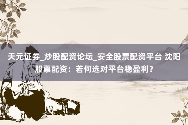 天元证券_炒股配资论坛_安全股票配资平台 沈阳股票配资：若何选对平台稳盈利？