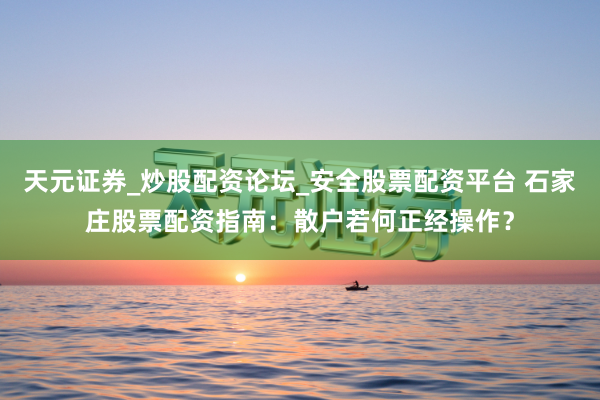 天元证券_炒股配资论坛_安全股票配资平台 石家庄股票配资指南：散户若何正经操作？
