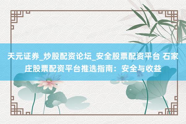 天元证券_炒股配资论坛_安全股票配资平台 石家庄股票配资平台推选指南：安全与收益