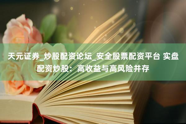 天元证券_炒股配资论坛_安全股票配资平台 实盘配资炒股：高收益与高风险并存