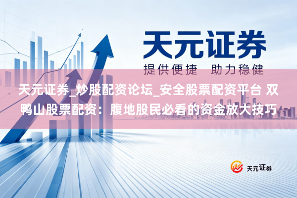 天元证券_炒股配资论坛_安全股票配资平台 双鸭山股票配资：腹地股民必看的资金放大技巧