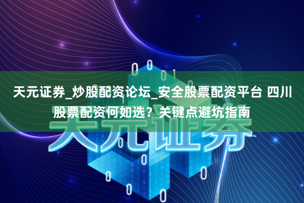 天元证券_炒股配资论坛_安全股票配资平台 四川股票配资何如选？关键点避坑指南