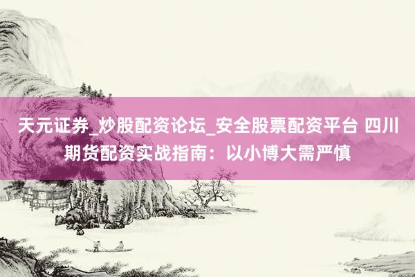 天元证券_炒股配资论坛_安全股票配资平台 四川期货配资实战指南：以小博大需严慎
