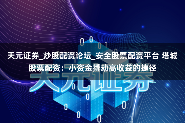 天元证券_炒股配资论坛_安全股票配资平台 塔城股票配资：小资金撬动高收益的捷径