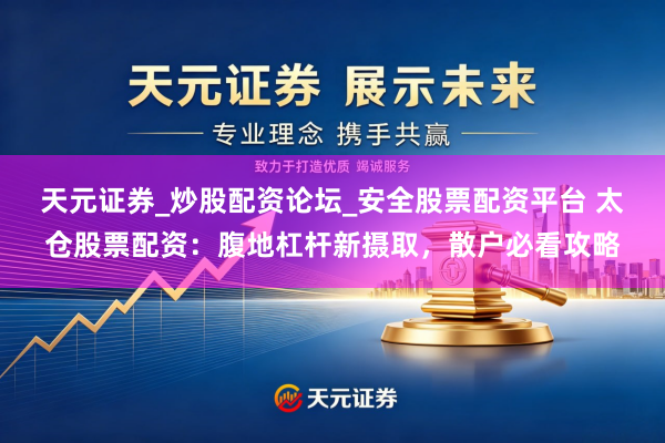 天元证券_炒股配资论坛_安全股票配资平台 太仓股票配资：腹地杠杆新摄取，散户必看攻略