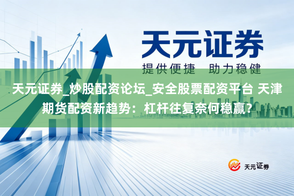 天元证券_炒股配资论坛_安全股票配资平台 天津期货配资新趋势：杠杆往复奈何稳赢？