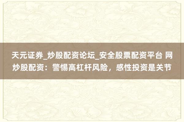 天元证券_炒股配资论坛_安全股票配资平台 网炒股配资:警惕高杠杆风险,感性投资是关节