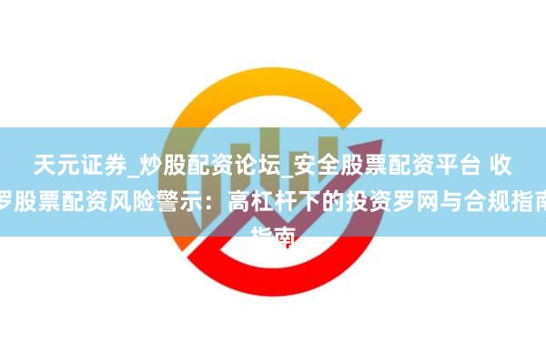 天元证券_炒股配资论坛_安全股票配资平台 收罗股票配资风险警示：高杠杆下的投资罗网与合规指南