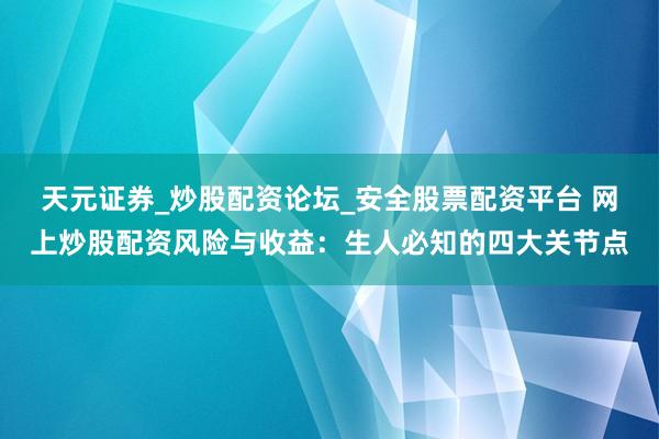 天元证券_炒股配资论坛_安全股票配资平台 网上炒股配资风险与收益：生人必知的四大关节点