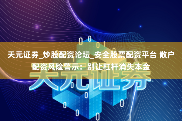 天元证券_炒股配资论坛_安全股票配资平台 散户配资风险警示：别让杠杆消失本金
